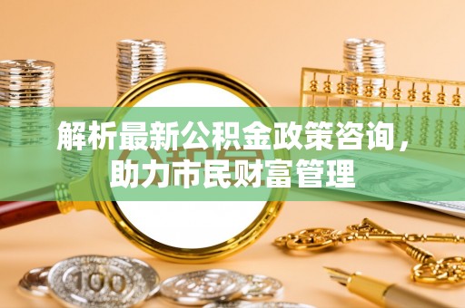 商南解析最新公积金政策咨询，助力市民财富管理