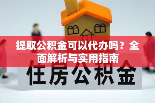 商南提取公积金可以代办吗？全面解析与实用指南