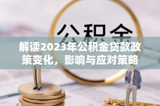 商南解读2023年公积金贷款政策变化，影响与应对策略