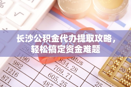 商南长沙公积金代办提取攻略，轻松搞定资金难题