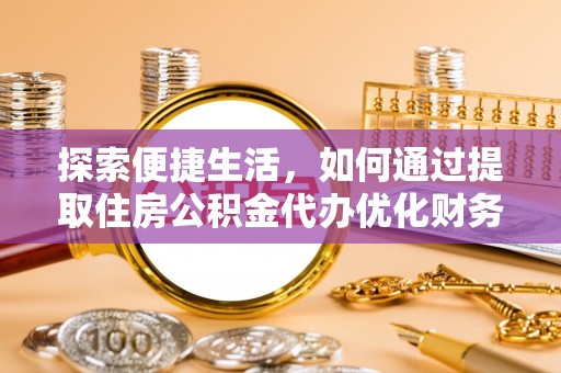 商南探索便捷生活，如何通过提取住房公积金代办优化财务规划