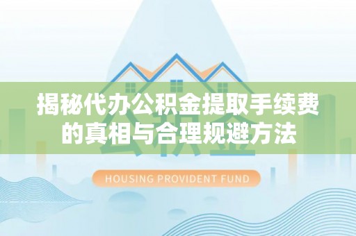商南揭秘代办公积金提取手续费的真相与合理规避方法