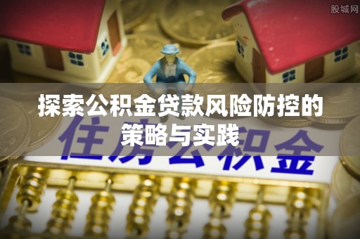 商南探索公积金贷款风险防控的策略与实践