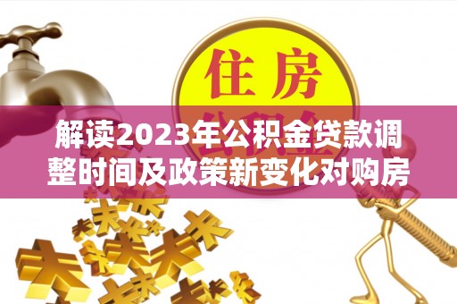 商南解读2023年公积金贷款调整时间及政策新变化对购房的影响