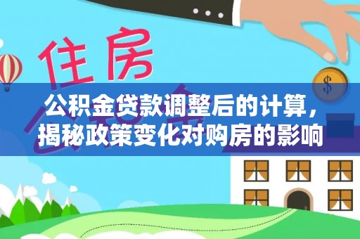 商南公积金贷款调整后的计算，揭秘政策变化对购房的影响