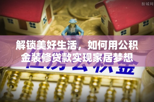 商南解锁美好生活，如何用公积金装修贷款实现家居梦想