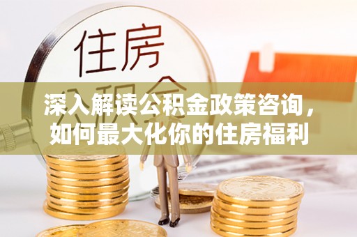 商南深入解读公积金政策咨询，如何最大化你的住房福利