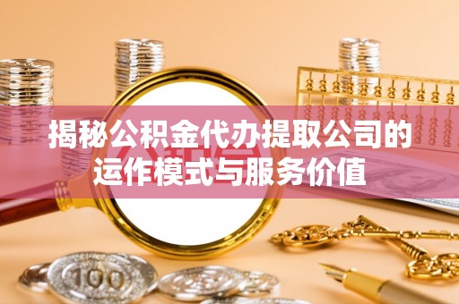 商南揭秘公积金代办提取公司的运作模式与服务价值