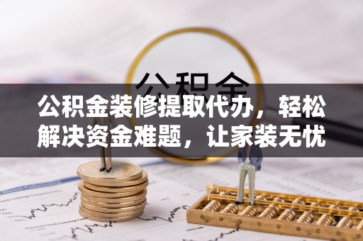 商南公积金装修提取代办，轻松解决资金难题，让家装无忧