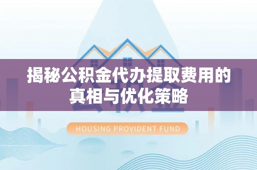商南揭秘公积金代办提取费用的真相与优化策略