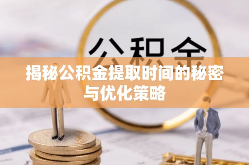 商南揭秘公积金提取时间的秘密与优化策略