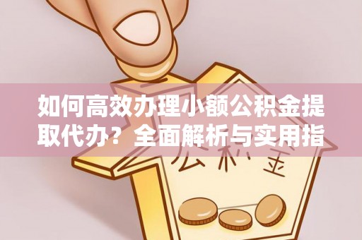商南如何高效办理小额公积金提取代办？全面解析与实用指南