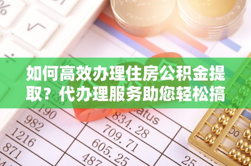 商南如何高效办理住房公积金提取？代办理服务助您轻松搞定