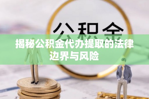 商南揭秘公积金代办提取的法律边界与风险