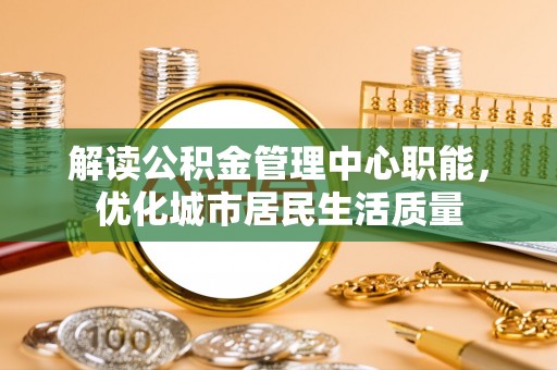 商南解读公积金管理中心职能，优化城市居民生活质量