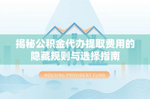商南揭秘公积金代办提取费用的隐藏规则与选择指南
