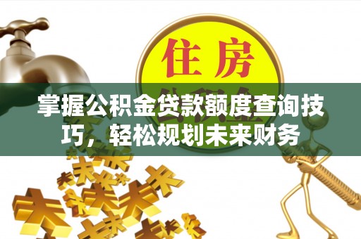 商南掌握公积金贷款额度查询技巧，轻松规划未来财务