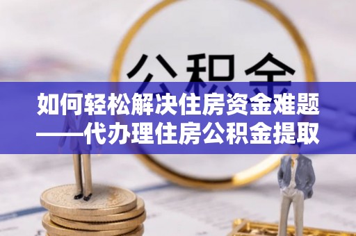 商南如何轻松解决住房资金难题——代办理住房公积金提取服务详解