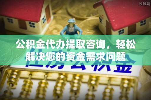 商南公积金代办提取咨询，轻松解决您的资金需求问题