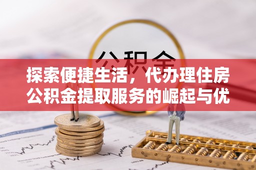 商南探索便捷生活，代办理住房公积金提取服务的崛起与优势