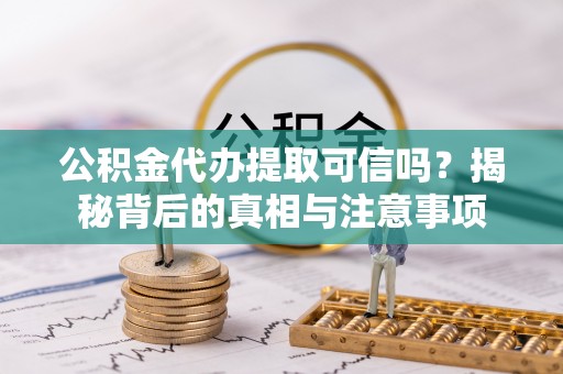 商南公积金代办提取可信吗？揭秘背后的真相与注意事项
