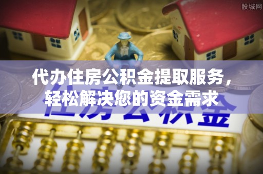 商南代办住房公积金提取服务，轻松解决您的资金需求