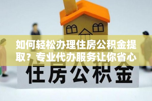 商南如何轻松办理住房公积金提取？专业代办服务让你省心无忧