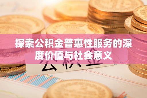 商南探索公积金普惠性服务的深度价值与社会意义