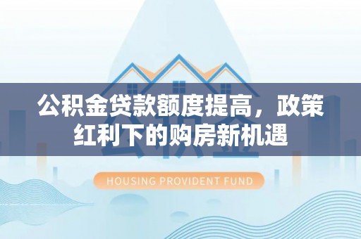 商南公积金贷款额度提高，政策红利下的购房新机遇
