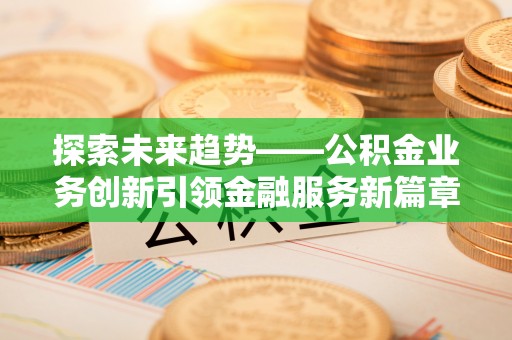商南探索未来趋势——公积金业务创新引领金融服务新篇章
