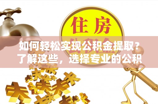商南如何轻松实现公积金提取？了解这些，选择专业的公积金提取代办服务
