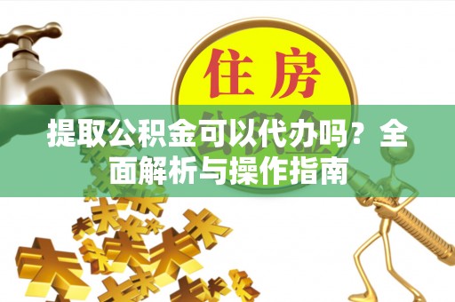 商南提取公积金可以代办吗？全面解析与操作指南