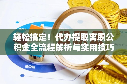 商南轻松搞定！代办提取离职公积金全流程解析与实用技巧