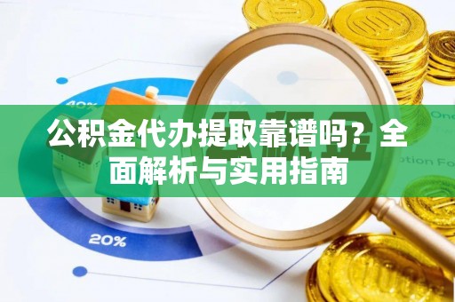 商南公积金代办提取靠谱吗？全面解析与实用指南