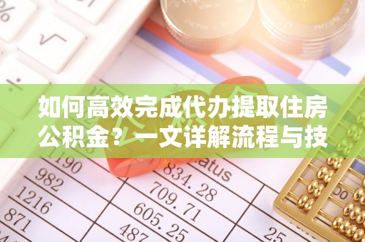 商南如何高效完成代办提取住房公积金？一文详解流程与技巧