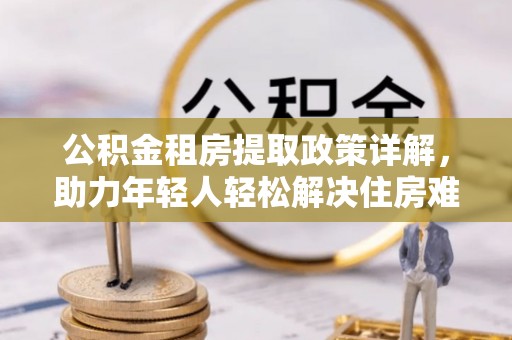 商南公积金租房提取政策详解，助力年轻人轻松解决住房难题