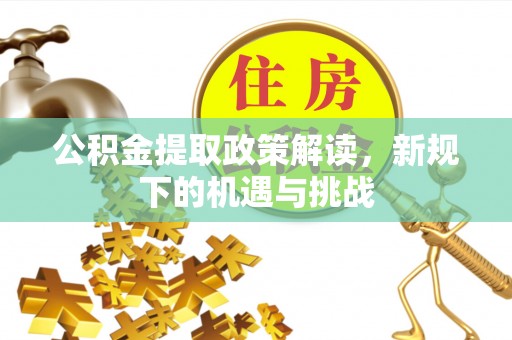 商南公积金提取政策解读，新规下的机遇与挑战