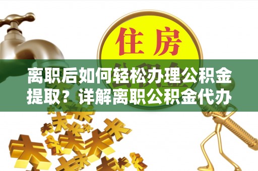 商南离职后如何轻松办理公积金提取？详解离职公积金代办提取流程