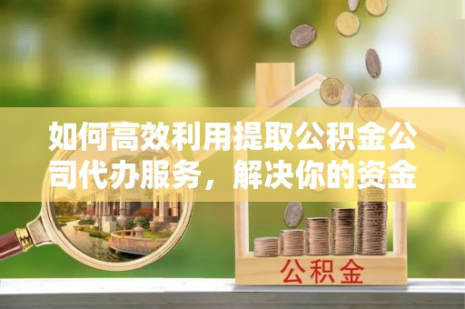 商南如何高效利用提取公积金公司代办服务，解决你的资金难题