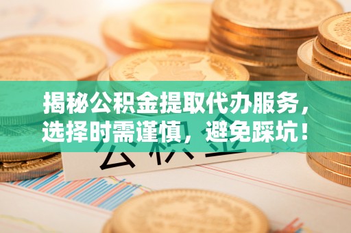 商南揭秘公积金提取代办服务，选择时需谨慎，避免踩坑！