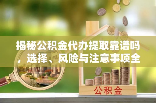 商南揭秘公积金代办提取靠谱吗，选择、风险与注意事项全解析