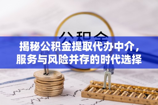 商南揭秘公积金提取代办中介，服务与风险并存的时代选择