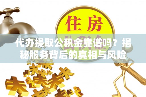 商南代办提取公积金靠谱吗？揭秘服务背后的真相与风险