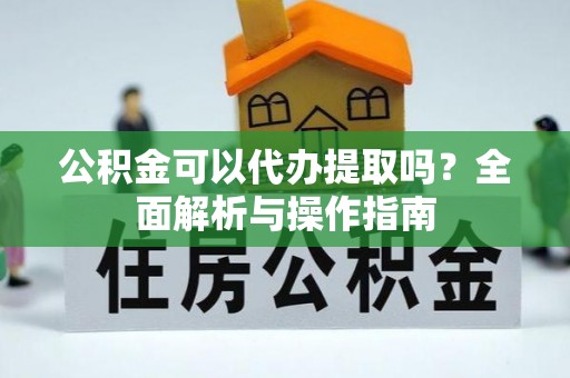 商南公积金可以代办提取吗？全面解析与操作指南
