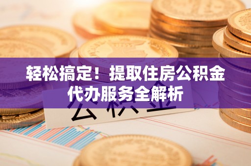商南轻松搞定！提取住房公积金代办服务全解析