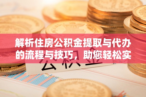商南解析住房公积金提取与代办的流程与技巧，助您轻松实现资金流动