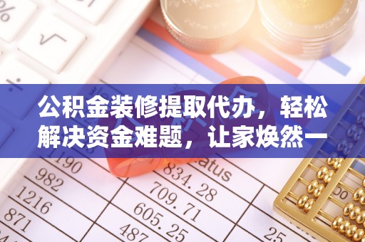商南公积金装修提取代办，轻松解决资金难题，让家焕然一新