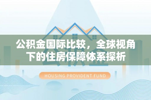 商南公积金国际比较，全球视角下的住房保障体系探析