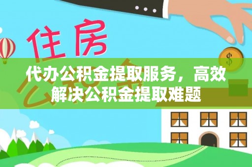 商南代办公积金提取服务，高效解决公积金提取难题