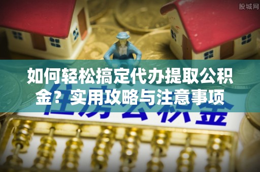 商南如何轻松搞定代办提取公积金？实用攻略与注意事项